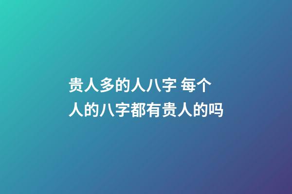 贵人多的人八字 每个人的八字都有贵人的吗